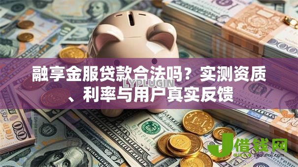 融享金服贷款合法吗？实测资质、利率与用户真实反馈