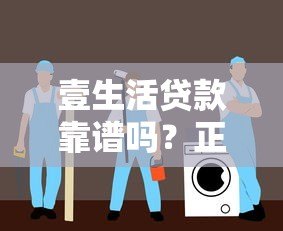 壹生活贷款靠谱吗?正规平台安全评估指南 壹生活贷款靠谱吗?正规平台安全评估指南