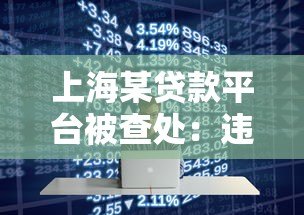 上海某贷款平台被查处:违规放贷背后的行业警示 上海某贷款平台被查处:违规放贷背后的行业警示