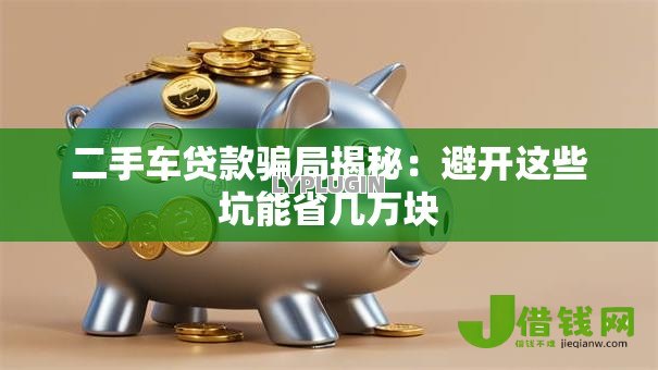 二手车贷款骗局揭秘:避开这些坑能省几万块 二手车贷款骗局揭秘:避开这些坑能省几万块