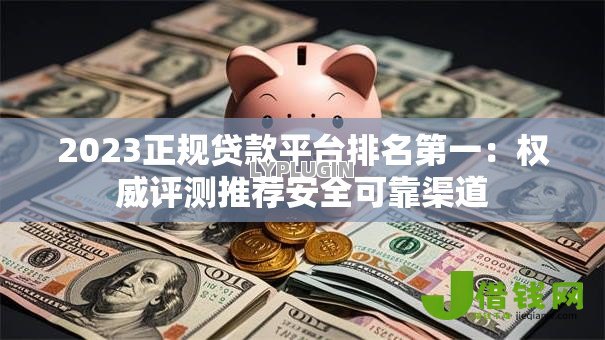 2023正规贷款平台排名第一:权威评测推荐安全可靠渠道 2023正规贷款平台排名第一:权威评测推荐安全可靠渠道