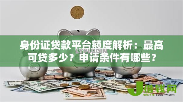 身份证贷款平台额度解析:最高可贷多少?申请条件有哪些? 身份证贷款平台额度解析:最高可贷多少?申请条件有哪些?