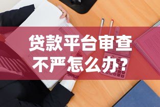 贷款平台审查不严怎么办？5招教你避开风险