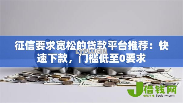 征信要求宽松的贷款平台推荐：快速下款，门槛低至0要求