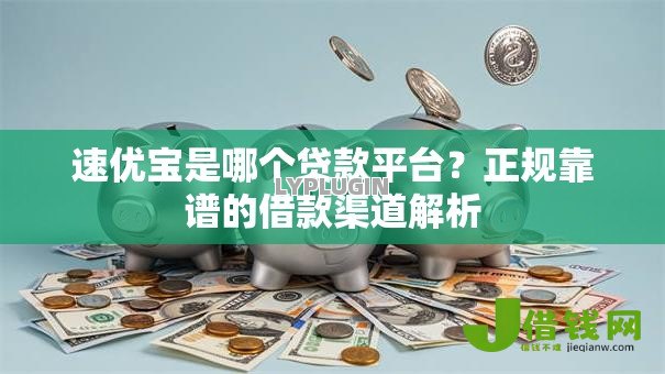 速优宝是哪个贷款平台？正规靠谱的借款渠道解析