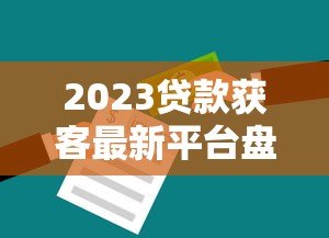 2023贷款获客最新平台盘点及实战技巧