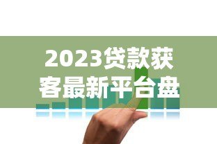2023贷款获客最新平台盘点及实战技巧