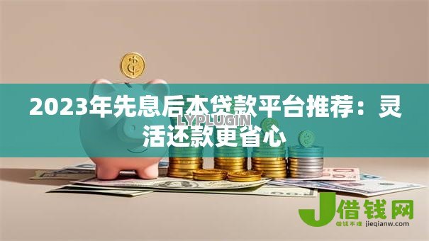 2023年先息后本贷款平台推荐:灵活还款更省心 2023年先息后本贷款平台推荐:灵活还款更省心