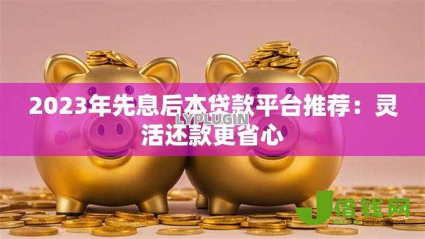 2023年先息后本贷款平台推荐:灵活还款更省心 2023年先息后本贷款平台推荐:灵活还款更省心