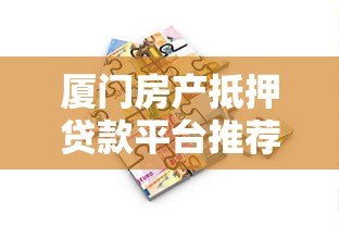 厦门房产抵押贷款平台推荐及申请攻略 厦门房产抵押贷款平台推荐及申请攻略