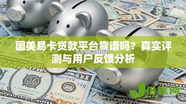 国美易卡贷款平台靠谱吗?真实评测与用户反馈分析 国美易卡贷款平台靠谱吗?真实评测与用户反馈分析