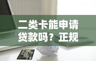 二类卡能申请贷款吗？正规平台安全吗？全面解析