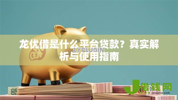 龙优借是什么平台贷款?真实解析与使用指南 龙优借是什么平台贷款?真实解析与使用指南