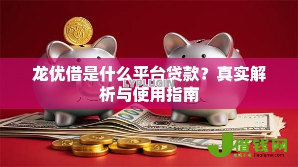 龙优借是什么平台贷款?真实解析与使用指南 龙优借是什么平台贷款?真实解析与使用指南