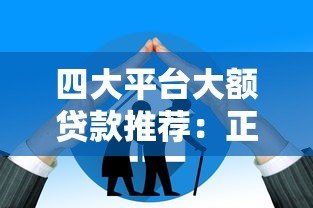 四大平台大额贷款推荐：正规渠道、额度高、利率透明