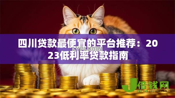 四川贷款最便宜的平台推荐：2023低利率贷款指南