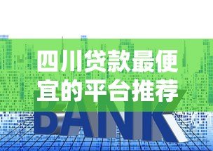 四川贷款最便宜的平台推荐：2023低利率贷款指南