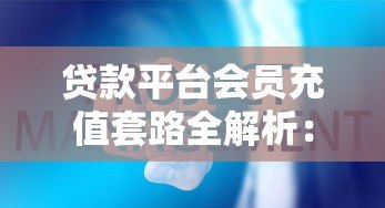 贷款平台会员充值套路全解析：这些费用真的有必要吗？