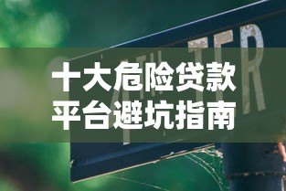 十大危险贷款平台避坑指南：这些平台千万别碰！