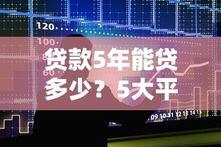 贷款5年能贷多少？5大平台额度解析+提额技巧
