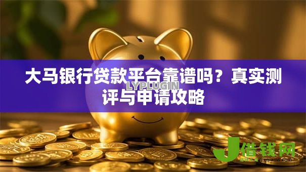大马银行贷款平台靠谱吗?真实测评与申请攻略 大马银行贷款平台靠谱吗?真实测评与申请攻略