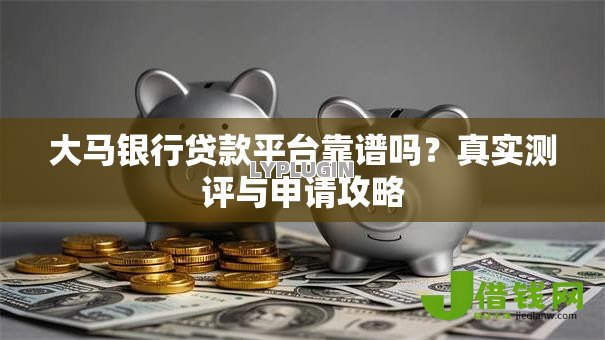 大马银行贷款平台靠谱吗?真实测评与申请攻略 大马银行贷款平台靠谱吗?真实测评与申请攻略