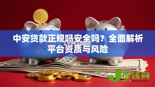 中安贷款正规吗安全吗?全面解析平台资质与风险 中安贷款正规吗安全吗?全面解析平台资质与风险