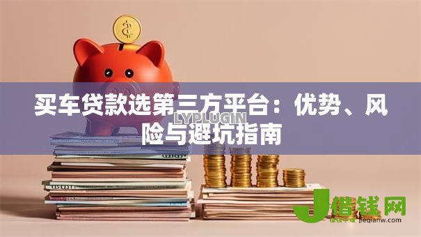买车贷款选第三方平台：优势、风险与避坑指南
