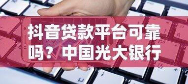 抖音贷款平台可靠吗？中国光大银行贷款产品深度解析