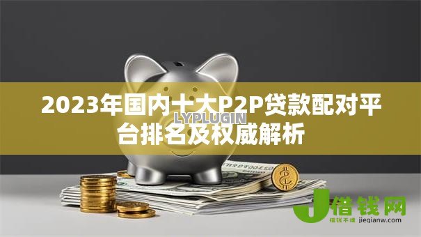 2023年国内十大P2P贷款配对平台排名及权威解析 2023年国内十大P2P贷款配对平台排名及权威解析