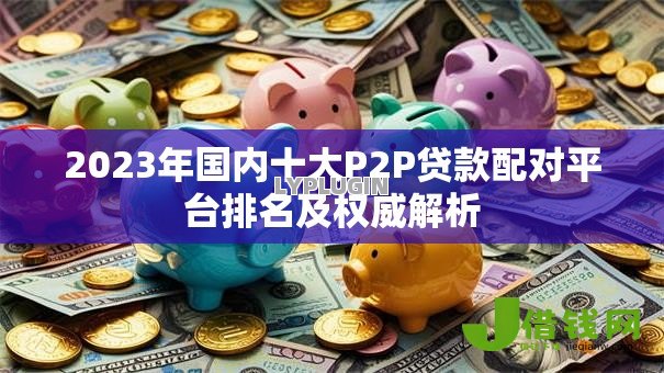 2023年国内十大P2P贷款配对平台排名及权威解析 2023年国内十大P2P贷款配对平台排名及权威解析