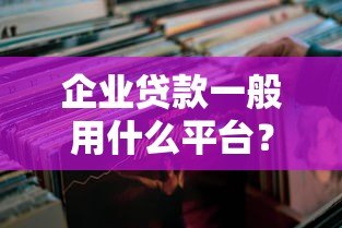 企业贷款一般用什么平台？这5类靠谱渠道值得收藏