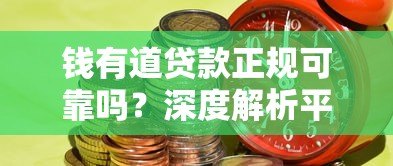 钱有道贷款正规可靠吗？深度解析平台资质与用户风险