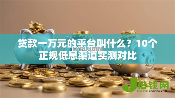 贷款一万元的平台叫什么?10个正规低息渠道实测对比 贷款一万元的平台叫什么?10个正规低息渠道实测对比