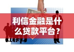 利信金融是什么贷款平台？正规可靠吗？深度解析用户必看