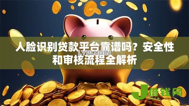 人脸识别贷款平台靠谱吗?安全性和审核流程全解析 人脸识别贷款平台靠谱吗?安全性和审核流程全解析