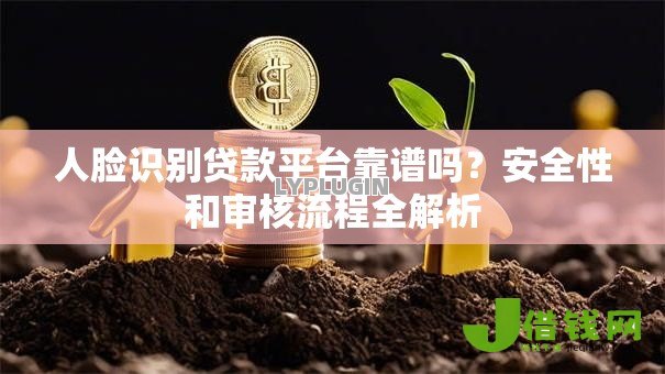 人脸识别贷款平台靠谱吗?安全性和审核流程全解析 人脸识别贷款平台靠谱吗?安全性和审核流程全解析
