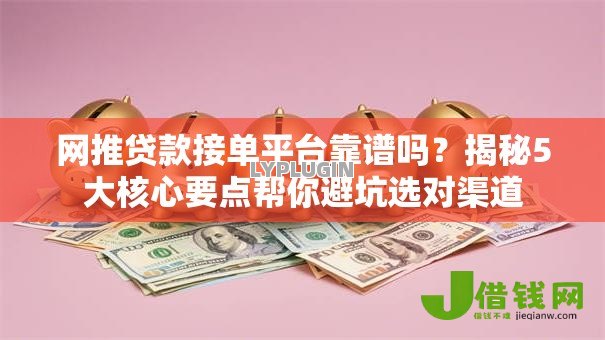 网推贷款接单平台靠谱吗?揭秘5大核心要点帮你避坑选对渠道 网推贷款接单平台靠谱吗?揭秘5大核心要点帮你避坑选对渠道
