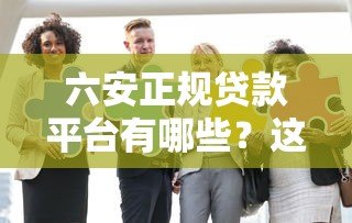 六安正规贷款平台有哪些？这10家机构靠谱又安全！