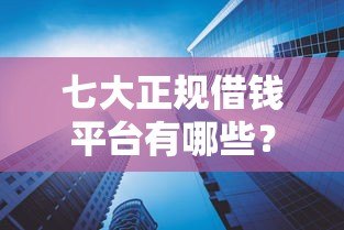 七大正规借钱平台有哪些？这些贷款产品值得了解