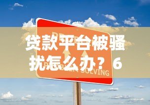 贷款平台被骚扰怎么办?6个实用技巧帮你解决困扰 贷款平台被骚扰怎么办?6个实用技巧帮你解决困扰