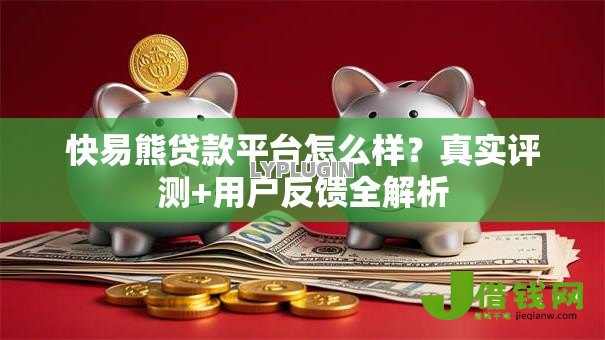 快易熊贷款平台怎么样？真实评测+用户反馈全解析