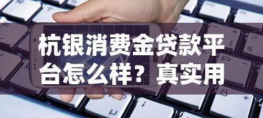 杭银消费金贷款平台怎么样？真实用户评价+优缺点解析