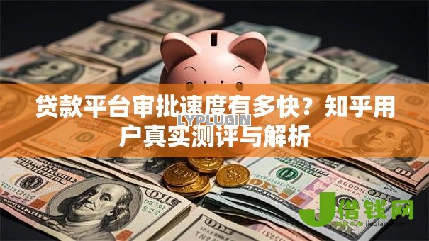 贷款平台审批速度有多快？知乎用户真实测评与解析