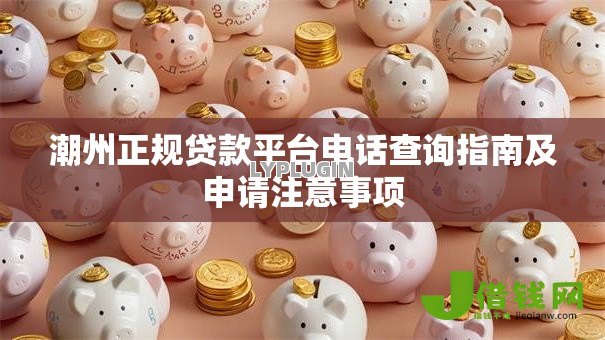 潮州正规贷款平台电话查询指南及申请注意事项 潮州正规贷款平台电话查询指南及申请注意事项