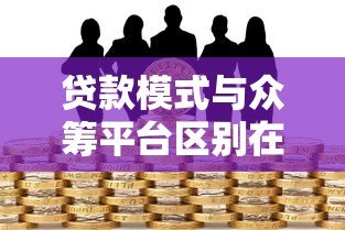 贷款模式与众筹平台区别在哪?安全风险全面解析 贷款模式与众筹平台区别在哪?安全风险全面解析