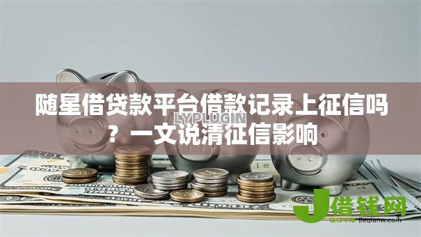 随星借贷款平台借款记录上征信吗?一文说清征信影响 随星借贷款平台借款记录上征信吗?一文说清征信影响