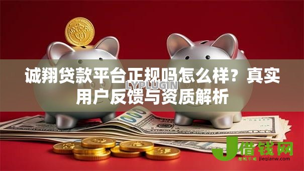 诚翔贷款平台正规吗怎么样？真实用户反馈与资质解析