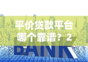 平价贷款平台哪个靠谱？2023年低利率正规平台推荐