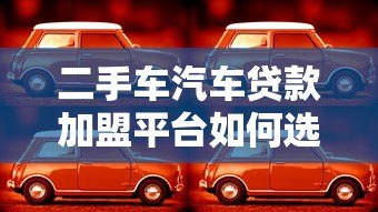 二手车汽车贷款加盟平台如何选?五大核心优势解析 二手车汽车贷款加盟平台如何选?五大核心优势解析